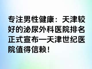 专注男性健康：天津较好的泌尿外科医院排名正式宣布—天津世纪医院值得信赖！