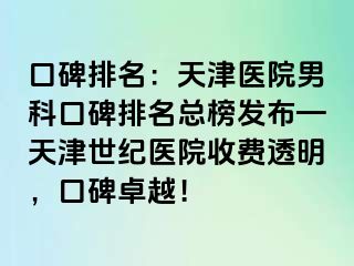 口碑排名：天津医院男科口碑排名总榜发布—天津世纪医院收费透明，口碑卓越！