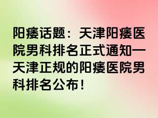 阳痿话题：天津阳痿医院男科排名正式通知—天津正规的阳痿医院男科排名公布！