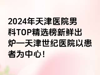 2024年天津医院男科TOP精选榜新鲜出炉—天津世纪医院以患者为中心！