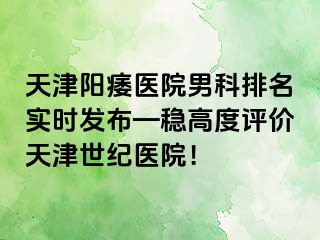 天津阳痿医院男科排名实时发布—稳高度评价天津世纪医院！