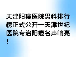 天津阳痿医院男科排行榜正式公开—天津世纪医院专治阳痿名声响亮！