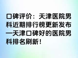 口碑评价：天津医院男科近期排行榜更新发布—天津口碑好的医院男科排名刷新！