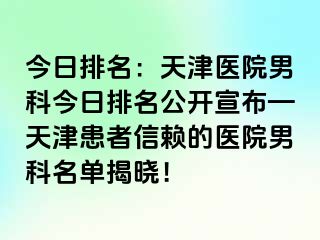 今日排名：天津医院男科今日排名公开宣布—天津患者信赖的医院男科名单揭晓！