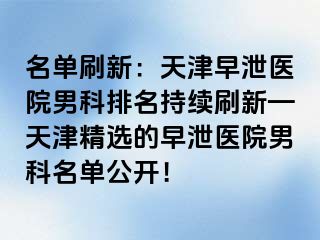 名单刷新：天津早泄医院男科排名持续刷新—天津精选的早泄医院男科名单公开！