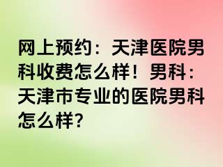 网上预约：天津医院男科收费怎么样！男科：天津市专业的医院男科怎么样？