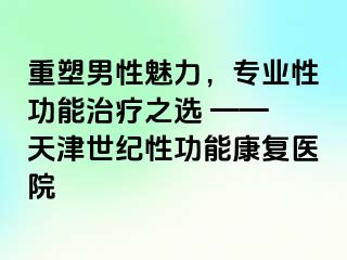 重塑男性魅力，专业性功能治疗之选 —— 天津世纪性功能康复医院