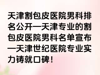 天津割包皮医院男科排名公开—天津专业的割包皮医院男科名单宣布—天津世纪医院专业实力铸就口碑！