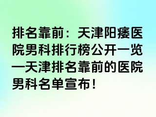 排名靠前：天津阳痿医院男科排行榜公开一览—天津排名靠前的医院男科名单宣布！