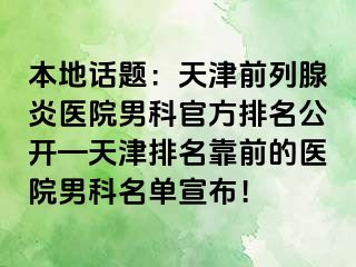 本地话题：天津前列腺炎医院男科官方排名公开—天津排名靠前的医院男科名单宣布！