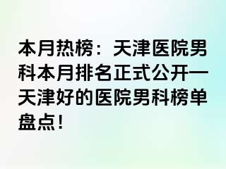 本月热榜：天津医院男科本月排名正式公开—天津好的医院男科榜单盘点！