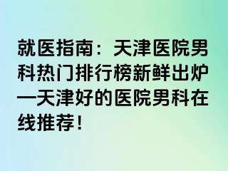 就医指南：天津医院男科热门排行榜新鲜出炉—天津好的医院男科在线推荐！