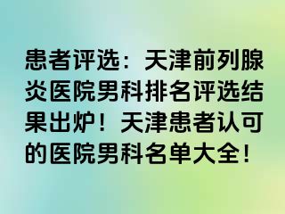 患者评选：天津前列腺炎医院男科排名评选结果出炉！天津患者认可的医院男科名单大全！