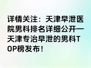 详情关注：天津早泄医院男科排名详细公开—天津专治早泄的男科TOP榜发布！