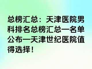 总榜汇总：天津医院男科排名总榜汇总—名单公布—天津世纪医院值得选择！