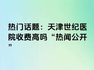 热门话题：天津世纪医院收费高吗“热闻公开”