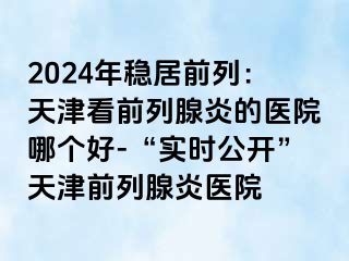 2024年稳居前列：天津看前列腺炎的医院哪个好-“实时公开”天津前列腺炎医院