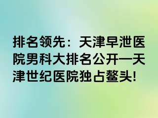 排名领先：天津早泄医院男科大排名公开—天津世纪医院独占鳌头!