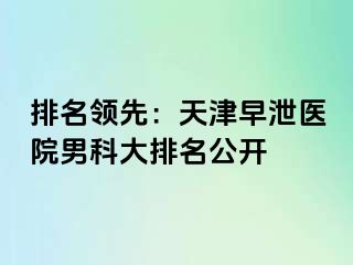 排名领先：天津早泄医院男科大排名公开