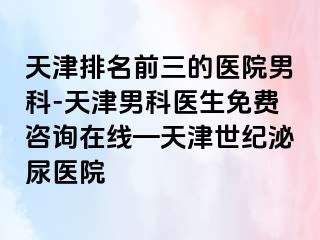 天津排名前三的医院男科-天津男科医生免费咨询在线—天津世纪泌尿医院