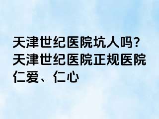 天津世纪医院坑人吗？天津世纪医院正规医院仁爱、仁心