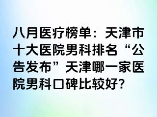 八月医疗榜单：天津市十大医院男科排名“公告发布”天津哪一家医院男科口碑比较好?