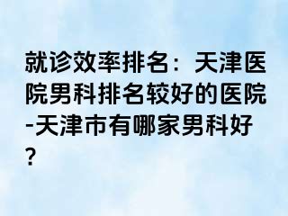 就诊效率排名：天津医院男科排名较好的医院-天津市有哪家男科好?