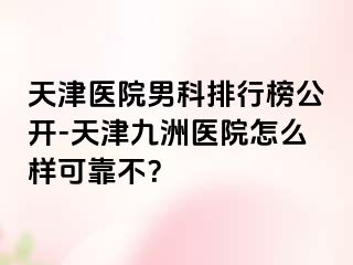 天津医院男科排行榜公开-天津九洲医院怎么样可靠不？