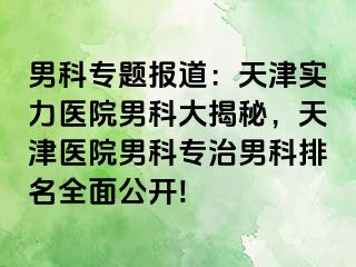 男科专题报道：天津实力医院男科大揭秘，天津医院男科专治男科排名全面公开!