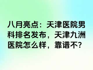 八月亮点：天津医院男科排名发布，天津九洲医院怎么样，靠谱不?