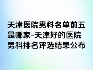 天津医院男科名单前五是哪家-天津好的医院男科排名评选结果公布