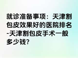 就诊准备事项：天津割包皮效果好的医院排名-天津割包皮手术一般多少钱?