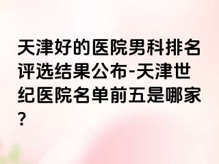 天津好的医院男科排名评选结果公布-天津世纪医院名单前五是哪家?