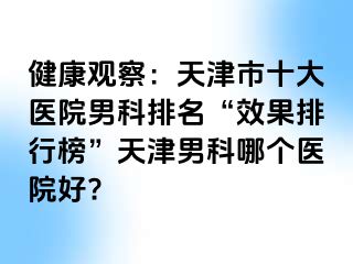 健康观察：天津市十大医院男科排名“效果排行榜”天津男科哪个医院好?