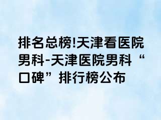 排名总榜!天津看医院男科-天津医院男科“口碑”排行榜公布