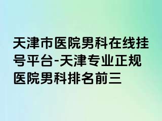 天津市医院男科在线挂号平台-天津专业正规医院男科排名前三