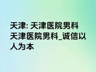 天津: 天津医院男科天津医院男科_诚信以人为本