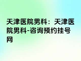 天津医院男科：天津医院男科-咨询预约挂号网