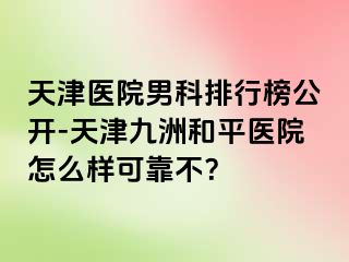 天津医院男科排行榜公开-天津和平九洲医院怎么样可靠不？