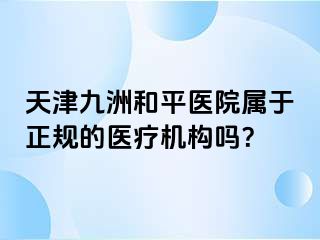 天津和平九洲医院属于正规的医疗机构吗？