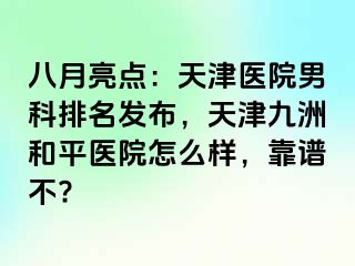 八月亮点：天津医院男科排名发布，天津和平九洲医院怎么样，靠谱不?