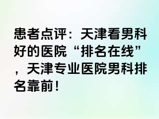 患者点评：天津看男科好的医院“排名在线”，天津专业医院男科排名靠前！