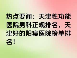 热点要闻：天津性功能医院男科正规排名，天津好的阳痿医院榜单排名！