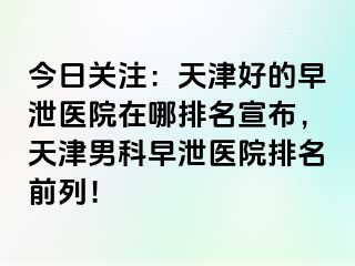 今日关注：天津好的早泄医院在哪排名宣布，天津男科早泄医院排名前列！