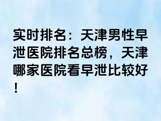 实时排名：天津男性早泄医院排名总榜，天津哪家医院看早泄比较好！