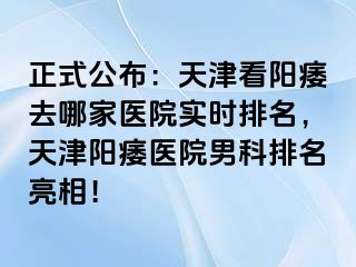 正式公布：天津看阳痿去哪家医院实时排名，天津阳痿医院男科排名亮相！