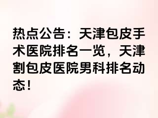 热点公告：天津包皮手术医院排名一览，天津割包皮医院男科排名动态！