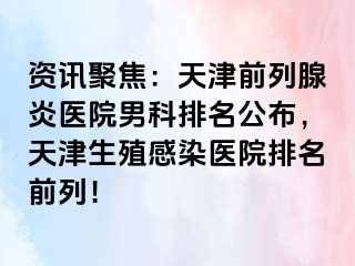 资讯聚焦：天津前列腺炎医院男科排名公布，天津生殖感染医院排名前列！