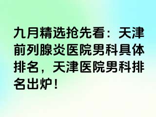 九月精选抢先看：天津前列腺炎医院男科具体排名，天津医院男科排名出炉！