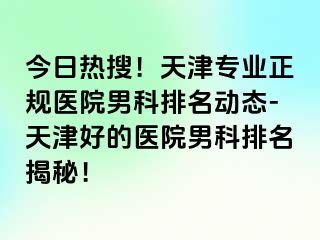 今日热搜！天津专业正规医院男科排名动态-天津好的医院男科排名揭秘！